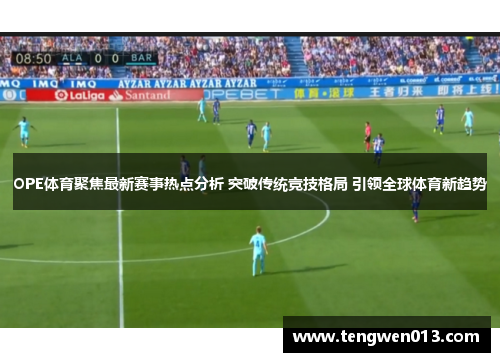 OPE体育聚焦最新赛事热点分析 突破传统竞技格局 引领全球体育新趋势