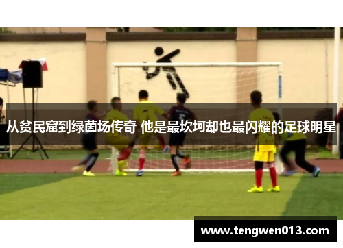 从贫民窟到绿茵场传奇 他是最坎坷却也最闪耀的足球明星