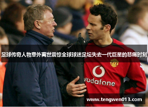 足球传奇人物意外离世震惊全球球迷足坛失去一代巨星的悲痛时刻