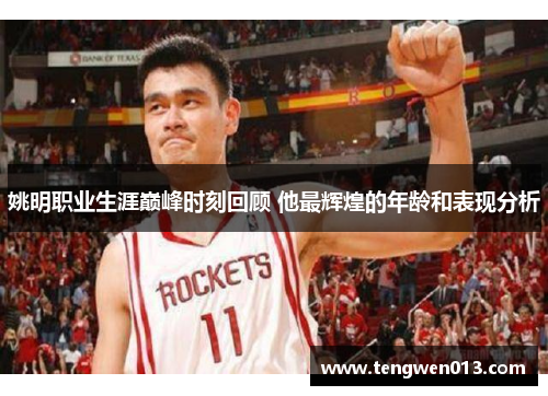 姚明职业生涯巅峰时刻回顾 他最辉煌的年龄和表现分析