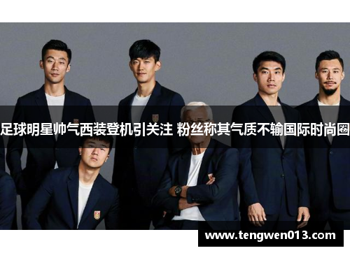足球明星帅气西装登机引关注 粉丝称其气质不输国际时尚圈