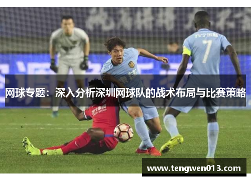 网球专题：深入分析深圳网球队的战术布局与比赛策略