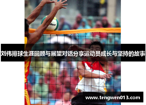 刘伟排球生涯回顾与展望对话分享运动员成长与坚持的故事