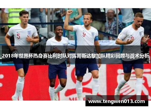 2018年世界杯热身赛比利时队对阵哥斯达黎加队精彩回顾与战术分析