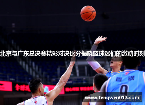 北京与广东总决赛精彩对决比分揭晓篮球迷们的激动时刻