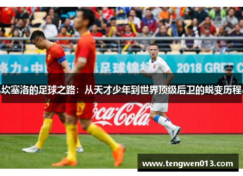 坎塞洛的足球之路：从天才少年到世界顶级后卫的蜕变历程