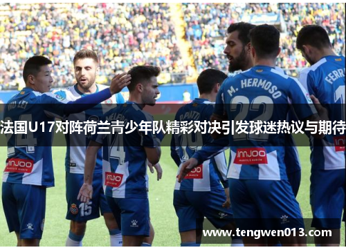 法国U17对阵荷兰青少年队精彩对决引发球迷热议与期待