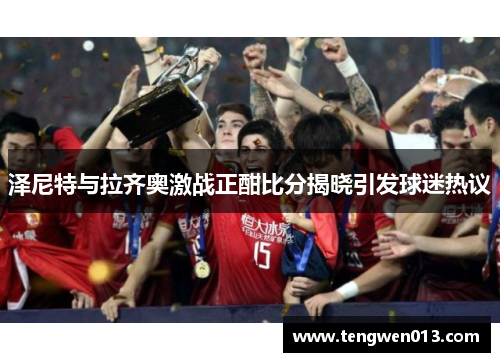 泽尼特与拉齐奥激战正酣比分揭晓引发球迷热议