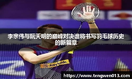 英国365李宗伟与阮天明的巅峰对决谁将书写羽毛球历史的新篇章