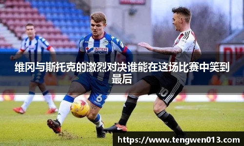 英国365维冈与斯托克的激烈对决谁能在这场比赛中笑到最后