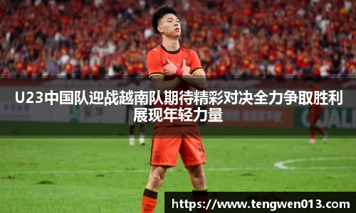 英国365U23中国队迎战越南队期待精彩对决全力争取胜利展现年轻力量