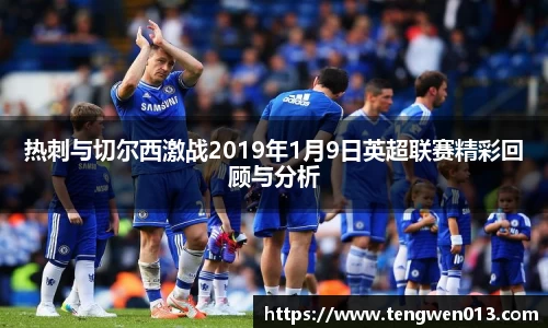 英国365热刺与切尔西激战2019年1月9日英超联赛精彩回顾与分析
